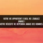 Votre vie appartient à Dieu, ne l'oubliez jamais ! Votre réussite ne dépendra jamais des hommes.